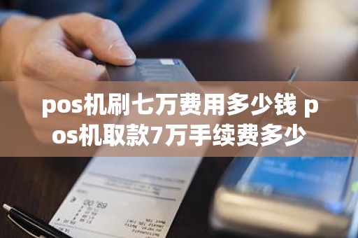 pos机刷七万费用多少钱 pos机取款7万手续费多少