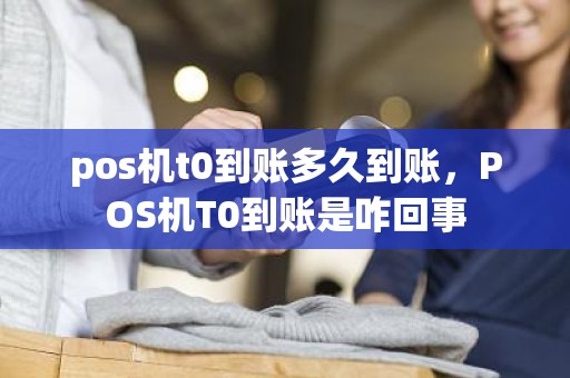 pos机t0到账多久到账，POS机T0到账是咋回事