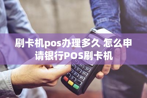 刷卡机pos办理多久 怎么申请银行POS刷卡机