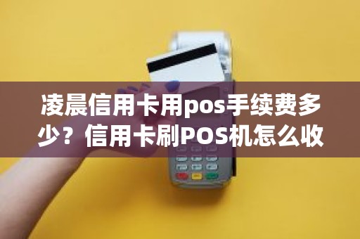 凌晨信用卡用pos手续费多少？信用卡刷POS机怎么收费