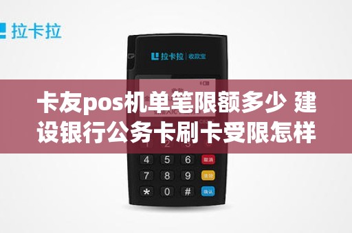 卡友pos机单笔限额多少 建设银行公务卡刷卡受限怎样回事 卡友pos机单笔限额多少 建设银行公务卡刷卡受限怎样回事