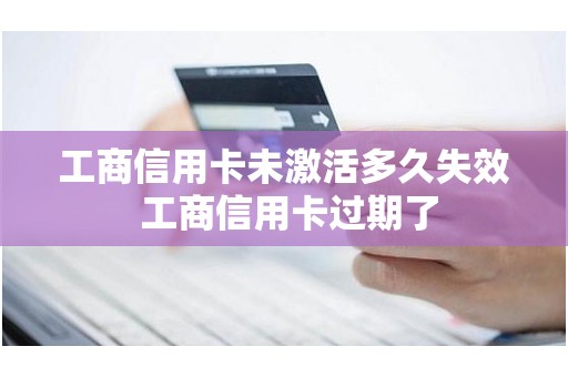工商信用卡未激活多久失效 工商信用卡过期了