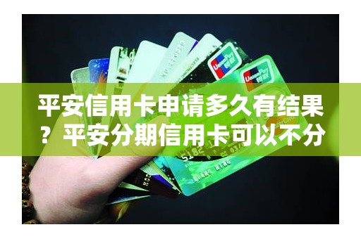 平安信用卡申请多久有结果？平安分期信用卡可以不分期吗