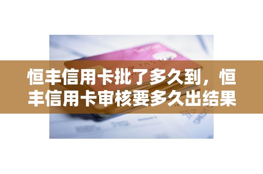 恒丰信用卡批了多久到,恒丰信用卡审核要多久出结果 恒丰信用卡批了多久到,恒丰信用卡审核要多久出结果
