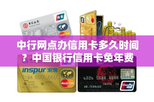 中行网点办信用卡多久时间？中国银行信用卡免年费