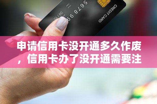 申请信用卡没开通多久作废，信用卡办了没开通需要注销吗