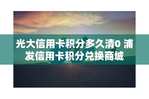 光大信用卡积分多久清0 浦发信用卡积分兑换商城