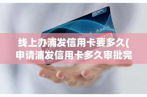 线上办浦发信用卡要多久(申请浦发信用卡多久审批完)