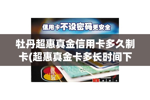 牡丹超惠真金信用卡多久制卡(超惠真金卡多长时间下卡)