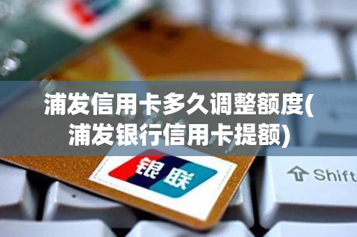 浦发信用卡多久调整额度(浦发银行信用卡提额)