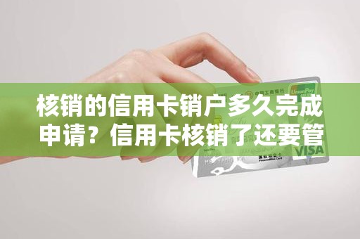 核销的信用卡销户多久完成申请？信用卡核销了还要管吗