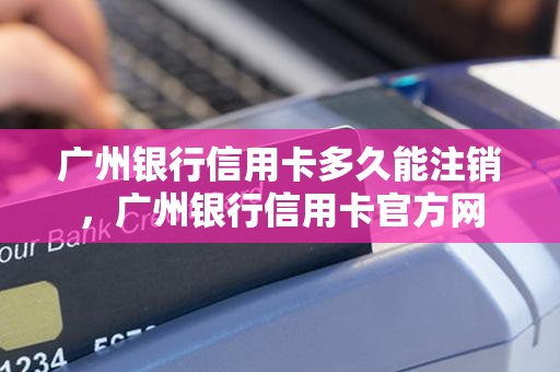 广州银行信用卡多久能注销，广州银行信用卡官方网