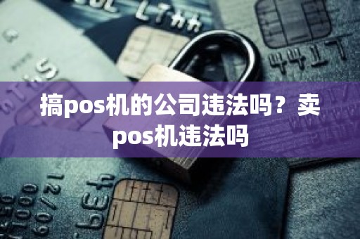 搞pos机的公司违法吗?卖pos机违法吗 搞pos机的公司违法吗?卖pos机违法吗