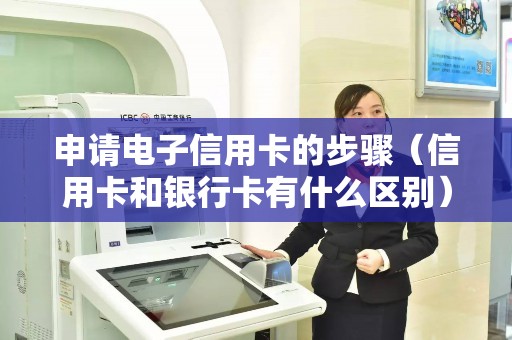 申请电子信用卡的步骤（信用卡和银行卡有什么区别）
