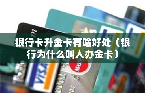 银行卡升金卡有啥好处（银行为什么叫人办金卡）