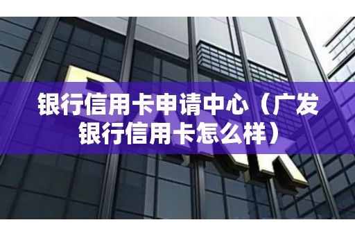 银行信用卡申请中心（广发银行信用卡怎么样）