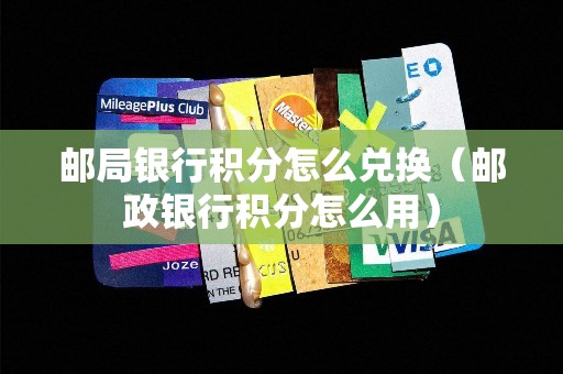 邮局银行积分怎么兑换（邮政银行积分怎么用）