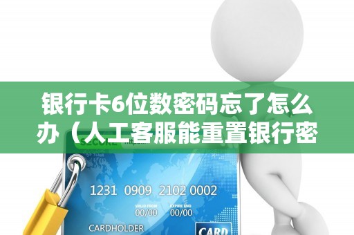 银行卡6位数密码忘了怎么办（人工客服能重置银行密码吗）