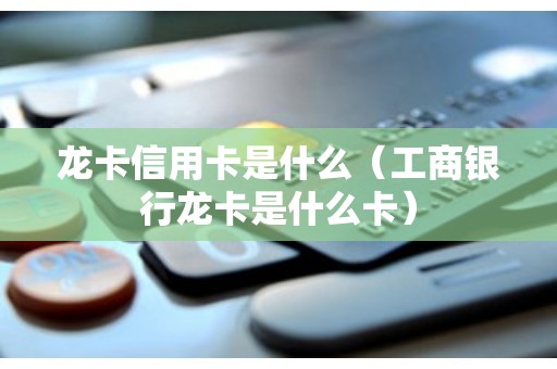 龙卡信用卡是什么（工商银行龙卡是什么卡）