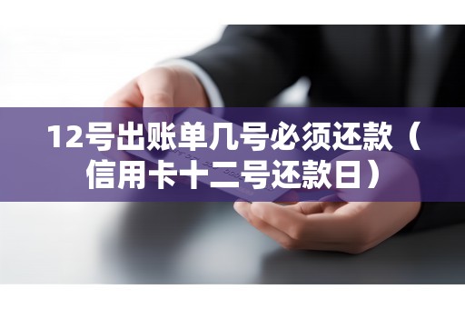 12号出账单几号必须还款（信用卡十二号还款日）