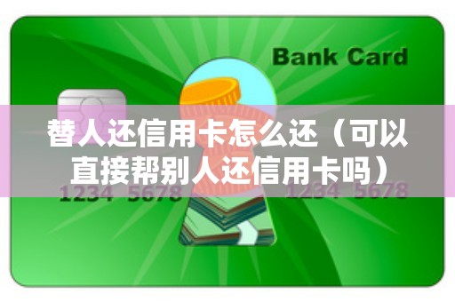 替人还信用卡怎么还（可以直接帮别人还信用卡吗）