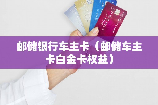 邮储银行车主卡（邮储车主卡白金卡权益）