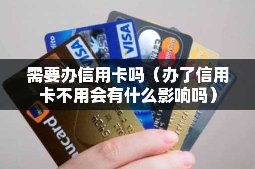 需要办信用卡吗（办了信用卡不用会有什么影响吗）