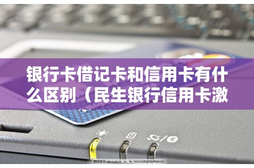 银行卡借记卡和信用卡有什么区别（民生银行信用卡激活必须去网点吗）