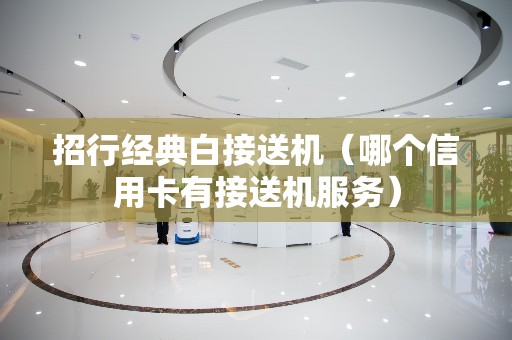 招行经典白接送机（哪个信用卡有接送机服务）