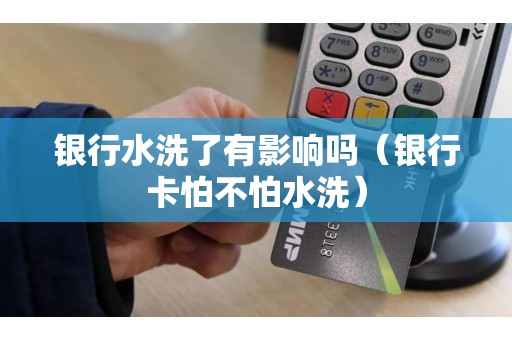 银行水洗了有影响吗（银行卡怕不怕水洗）