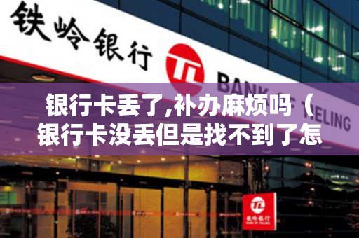 银行卡丢了,补办麻烦吗（银行卡没丢但是找不到了怎么办）