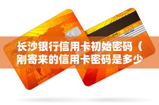 长沙银行信用卡初始密码（刚寄来的信用卡密码是多少）
