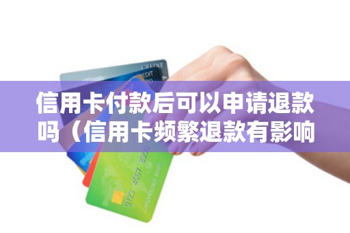 信用卡付款后可以申请退款吗（信用卡频繁退款有影响吗）