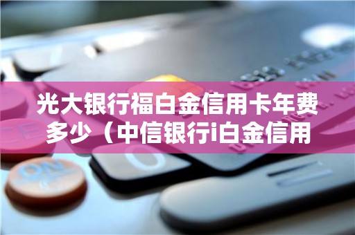 光大银行福白金信用卡年费多少（中信银行i白金信用卡）