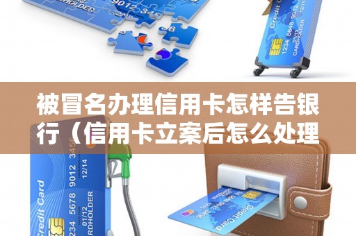 被冒名办理信用卡怎样告银行（信用卡立案后怎么处理）