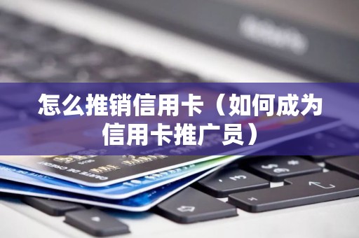 怎么推销信用卡（如何成为信用卡推广员）