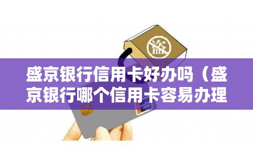 盛京银行信用卡好办吗（盛京银行哪个信用卡容易办理）