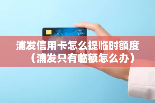 浦发信用卡怎么提临时额度（浦发只有临额怎么办）