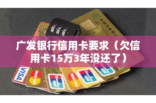 广发银行信用卡要求（欠信用卡15万3年没还了）