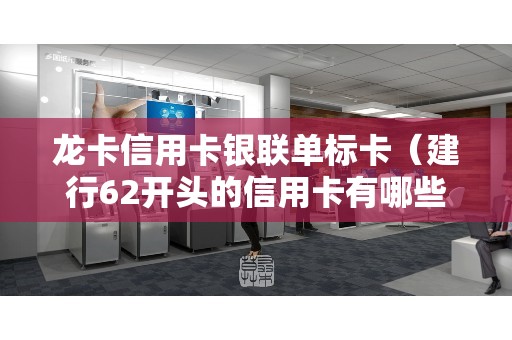 龙卡信用卡银联单标卡（建行62开头的信用卡有哪些）