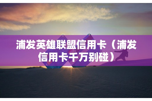 浦发英雄联盟信用卡（浦发信用卡千万别碰）