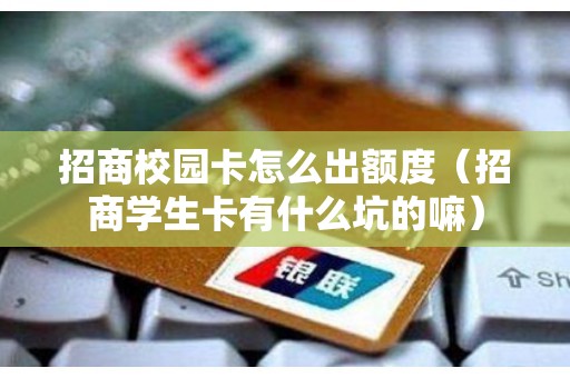 招商校园卡怎么出额度（招商学生卡有什么坑的嘛）