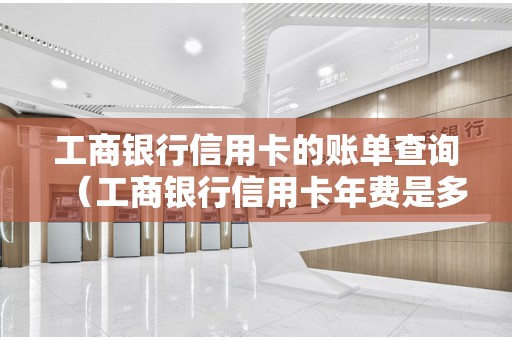 工商银行信用卡的账单查询（工商银行信用卡年费是多少）