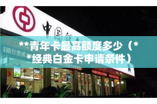 **青年卡最高额度多少（**经典白金卡申请条件）
