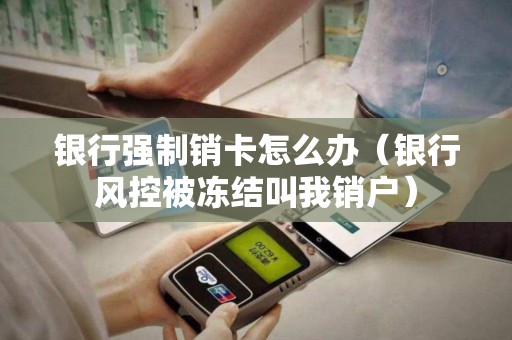 银行强制销卡怎么办（银行风控被冻结叫我销户）