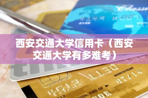 西安交通大学信用卡（西安交通大学有多难考）