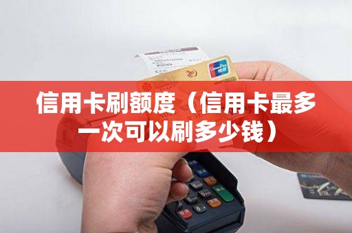 信用卡刷额度（信用卡最多一次可以刷多少钱）