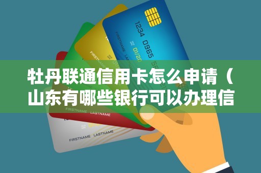牡丹联通信用卡怎么申请（山东有哪些银行可以办理信用卡）