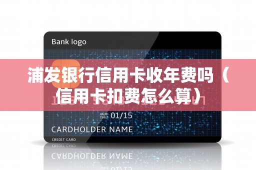 浦发银行信用卡收年费吗（信用卡扣费怎么算）