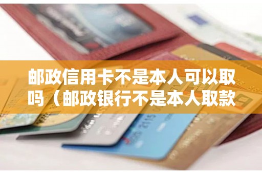 邮政信用卡不是本人可以取吗（邮政银行不是本人取款需要什么）
